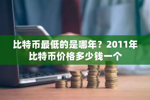 比特币最低的是哪年？2011年比特币价格多少钱一个-第1张图片-ZBLOG