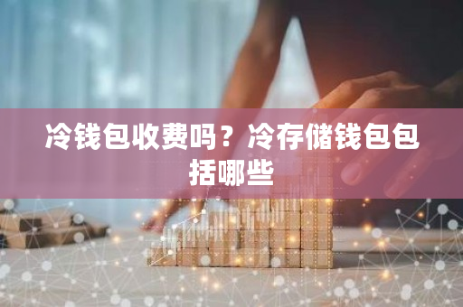 冷钱包收费吗？冷存储钱包包括哪些-第1张图片-ZBLOG