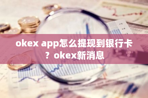 okex app怎么提现到银行卡？okex新消息-第1张图片-ZBLOG