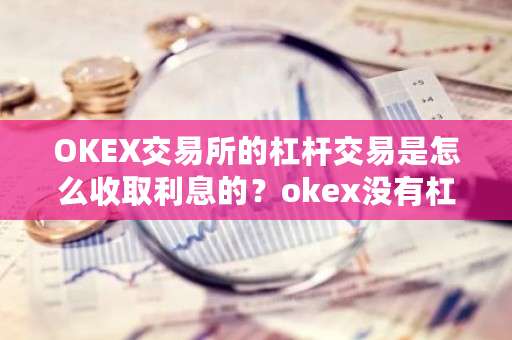 OKEX交易所的杠杆交易是怎么收取利息的？okex没有杠杆-第1张图片-ZBLOG