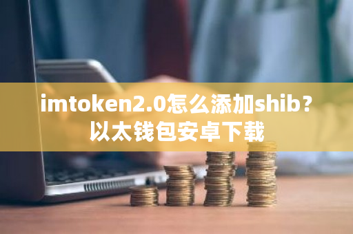 imtoken2.0怎么添加shib？以太钱包安卓下载-第1张图片-ZBLOG