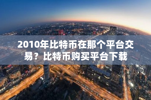 2010年比特币在那个平台交易？比特币购买平台下载-第1张图片-ZBLOG