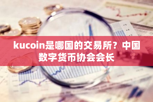 kucoin是哪国的交易所?中国数字货币协会会长-第1张图片-ZBLOG kucoin是哪国的交易所?中国数字货币协会会长-第1张图片-ZBLOG