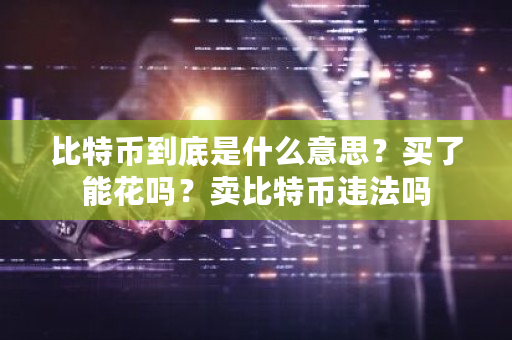 比特币到底是什么意思？买了能花吗？卖比特币违法吗-第1张图片-ZBLOG