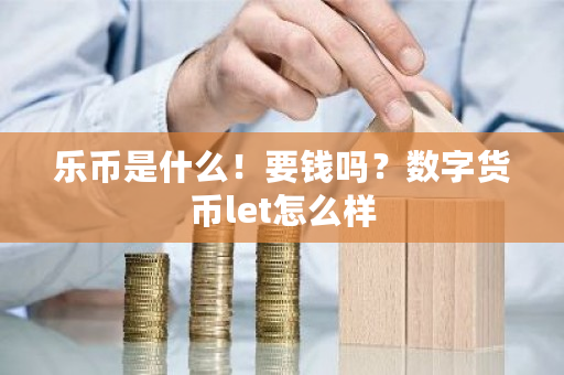 乐币是什么!要钱吗?数字货币let怎么样-第1张图片-ZBLOG 乐币是什么!要钱吗?数字货币let怎么样-第1张图片-ZBLOG