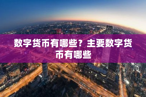 数字货币有哪些?主要数字货币有哪些-第1张图片-ZBLOG 数字货币有哪些?主要数字货币有哪些-第1张图片-ZBLOG