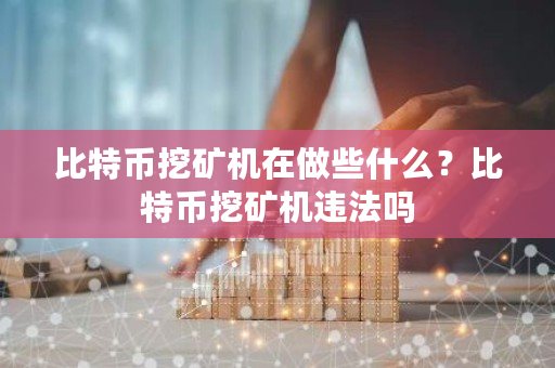 比特币挖矿机在做些什么？比特币挖矿机违法吗-第1张图片-ZBLOG