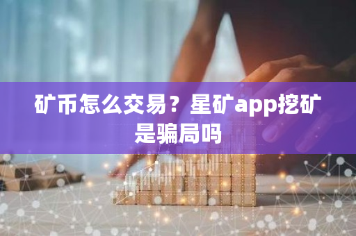 矿币怎么交易？星矿app挖矿是骗局吗-第1张图片-ZBLOG