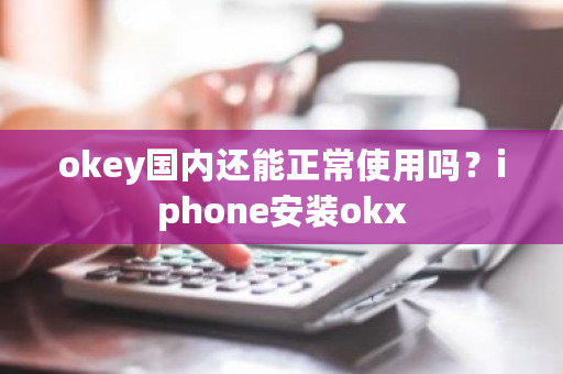 okey国内还能正常使用吗？iphone安装okx-第1张图片-ZBLOG