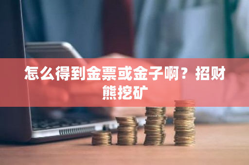 怎么得到金票或金子啊?招财熊挖矿-第1张图片-ZBLOG 怎么得到金票或金子啊?招财熊挖矿-第1张图片-ZBLOG