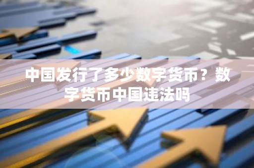 中国发行了多少数字货币？数字货币中国违法吗-第1张图片-ZBLOG