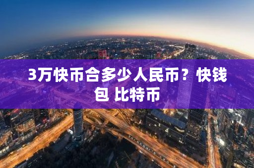 3万快币合多少人民币?快钱包 比特币-第1张图片-ZBLOG 3万快币合多少人民币?快钱包 比特币-第1张图片-ZBLOG