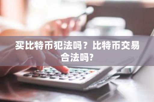 买比特币犯法吗？比特币交易合法吗?-第1张图片-ZBLOG