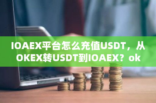 IOAEX平台怎么充值USDT，从OKEX转USDT到IOAEX？okex 充值-第1张图片-ZBLOG