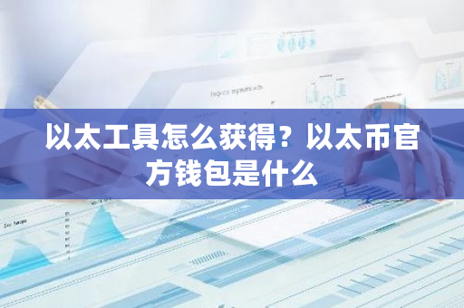 以太工具怎么获得？以太币官方钱包是什么-第1张图片-ZBLOG