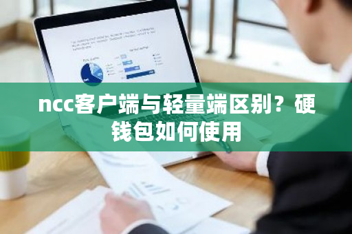 ncc客户端与轻量端区别？硬钱包如何使用-第1张图片-ZBLOG