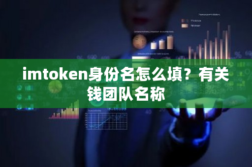 imtoken身份名怎么填？有关钱团队名称-第1张图片-ZBLOG