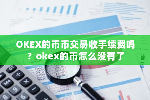 OKEX的币币交易收手续费吗？okex的币怎么没有了-第1张图片-ZBLOG