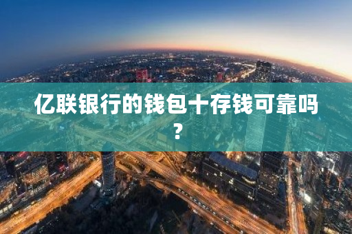 亿联银行的钱包十存钱可靠吗？-第1张图片-ZBLOG