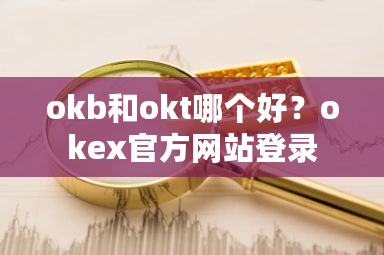 okb和okt哪个好？okex官方网站登录-第1张图片-ZBLOG