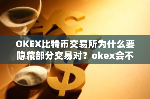 OKEX比特币交易所为什么要隐藏部分交易对？okex会不会消失-第1张图片-ZBLOG