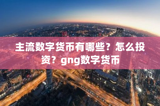 主流数字货币有哪些？怎么投资？gng数字货币-第1张图片-ZBLOG