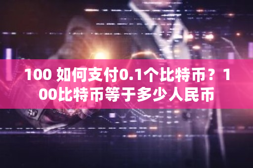 100 如何支付0.1个比特币？100比特币等于多少人民币-第1张图片-ZBLOG