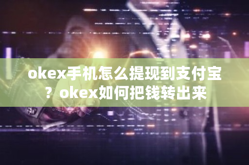 okex手机怎么提现到支付宝？okex如何把钱转出来-第1张图片-ZBLOG