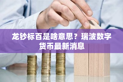 龙钞标百是啥意思？瑞波数字货币最新消息-第1张图片-ZBLOG