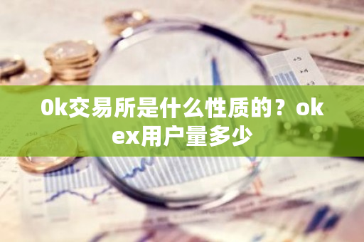 0k交易所是什么性质的？okex用户量多少-第1张图片-ZBLOG