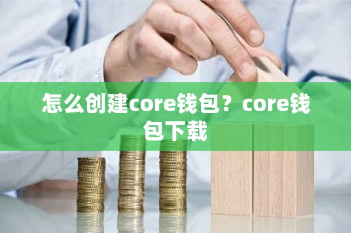 怎么创建core钱包？core钱包下载-第1张图片-ZBLOG