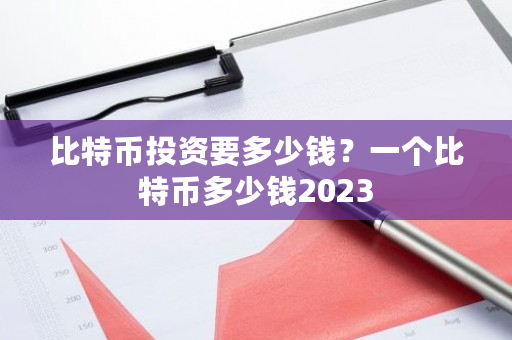 比特币投资要多少钱？一个比特币多少钱2023-第1张图片-ZBLOG