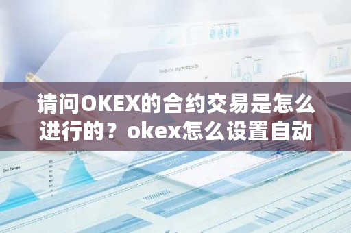 请问OKEX的合约交易是怎么进行的？okex怎么设置自动交易-第1张图片-ZBLOG