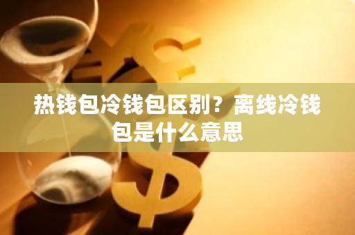 热钱包冷钱包区别？离线冷钱包是什么意思-第1张图片-ZBLOG