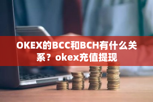 OKEX的BCC和BCH有什么关系？okex充值提现-第1张图片-ZBLOG