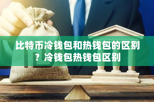 比特币冷钱包和热钱包的区别？冷钱包热钱包区别-第1张图片-ZBLOG