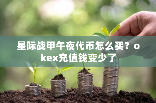 星际战甲午夜代币怎么买？okex充值钱变少了-第1张图片-ZBLOG