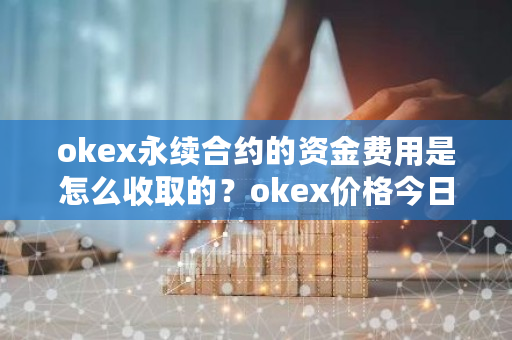 okex永续合约的资金费用是怎么收取的？okex价格今日行情-第1张图片-ZBLOG