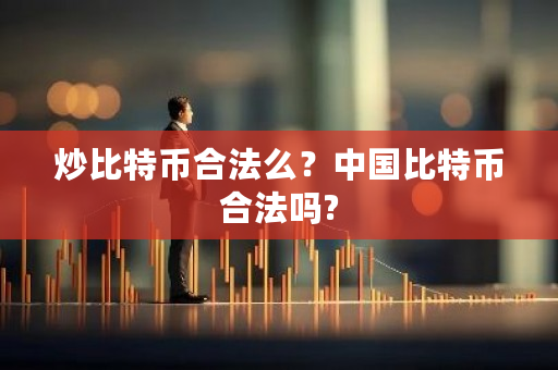 炒比特币合法么？中国比特币合法吗?-第1张图片-ZBLOG