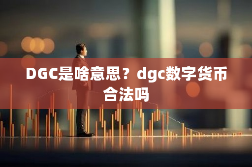 DGC是啥意思？dgc数字货币合法吗-第1张图片-ZBLOG