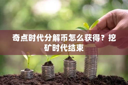 奇点时代分解币怎么获得?挖矿时代结束-第1张图片-ZBLOG 奇点时代分解币怎么获得?挖矿时代结束-第1张图片-ZBLOG