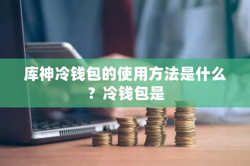 库神冷钱包的使用方法是什么?冷钱包是-第1张图片-ZBLOG 库神冷钱包的使用方法是什么?冷钱包是-第1张图片-ZBLOG