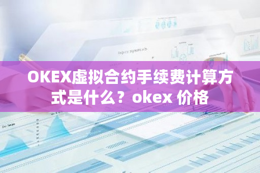 OKEX虚拟合约手续费计算方式是什么？okex 价格-第1张图片-ZBLOG