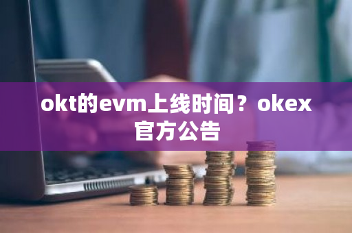 okt的evm上线时间？okex官方公告-第1张图片-ZBLOG