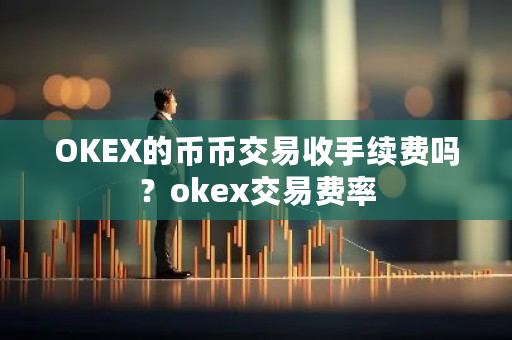 OKEX的币币交易收手续费吗？okex交易费率-第1张图片-ZBLOG