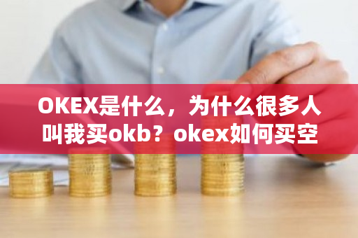 OKEX是什么，为什么很多人叫我买okb？okex如何买空-第1张图片-ZBLOG