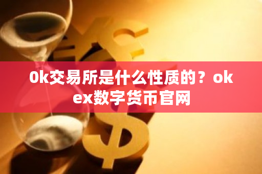 0k交易所是什么性质的？okex数字货币官网-第1张图片-ZBLOG