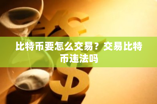 比特币要怎么交易？交易比特币违法吗-第1张图片-ZBLOG