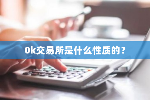 0k交易所是什么性质的？-第1张图片-ZBLOG