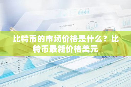 比特币的市场价格是什么？比特币最新价格美元-第1张图片-ZBLOG